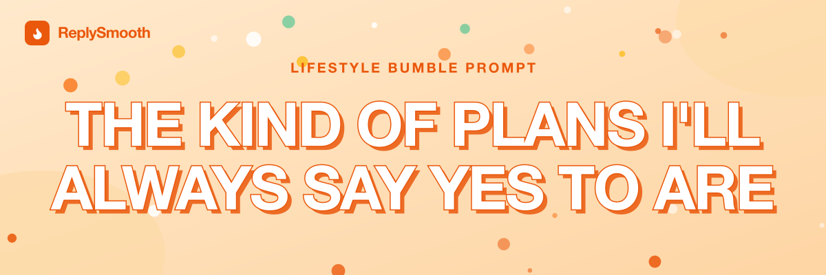 "The kind of plans I'll always say yes to are..." — Bumble prompt answers